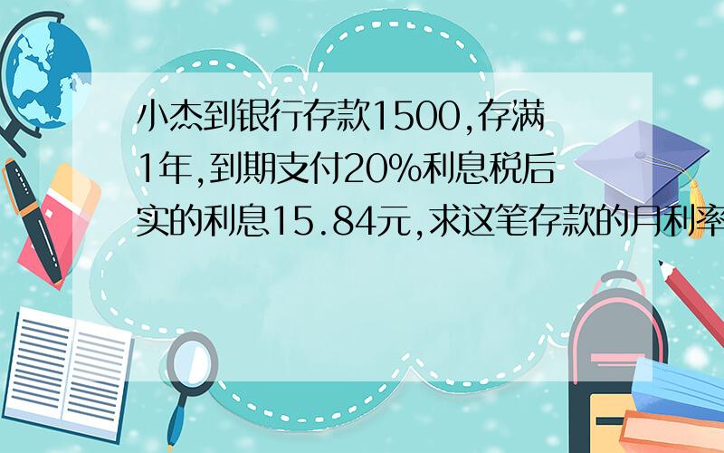 小杰到银行存款1500,存满1年,到期支付20％利息税后实的利息15.84元,求这笔存款的月利率