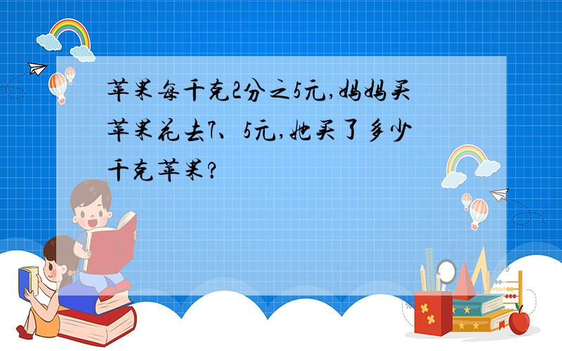 苹果每千克2分之5元,妈妈买苹果花去7、5元,她买了多少千克苹果?