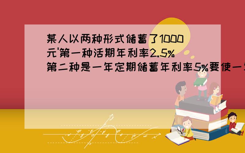 某人以两种形式储蓄了1000元'第一种活期年利率2.5%第二种是一年定期储蓄年利率5%要使一年后总利息是本金的4.5%两种存多少设第一种存x元第二种存y元求方程组快!