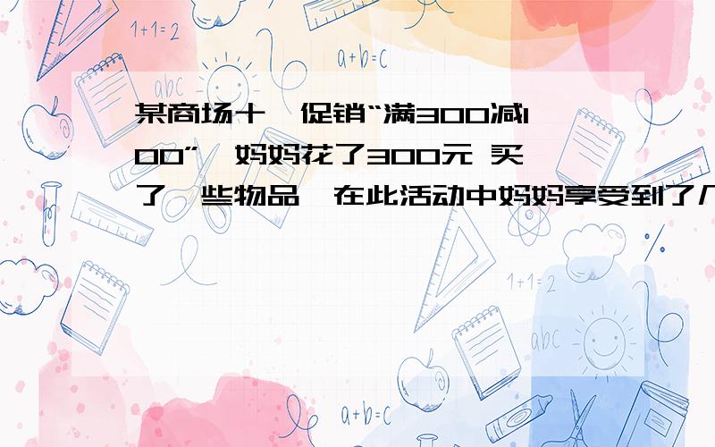 某商场十一促销“满300减100”,妈妈花了300元 买了一些物品,在此活动中妈妈享受到了几折 优惠?某商场十一促销“满300减100”,妈妈花了300元买了一些物品,在此活动中妈妈享受到了几折优惠?