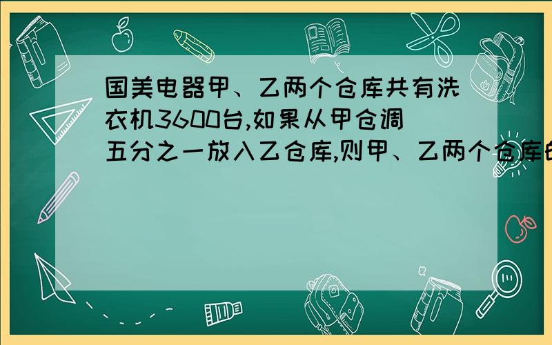 国美电器甲、乙两个仓库共有洗衣机3600台,如果从甲仓调五分之一放入乙仓库,则甲、乙两个仓库的洗衣机台数相等.原来甲、乙两个仓库各有多少台洗衣机?