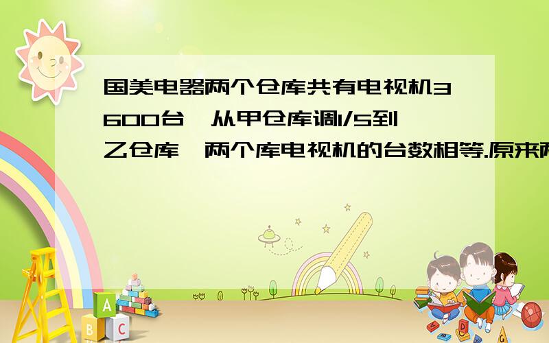 国美电器两个仓库共有电视机3600台,从甲仓库调1/5到乙仓库,两个库电视机的台数相等.原来两个仓库各有多台电视机?