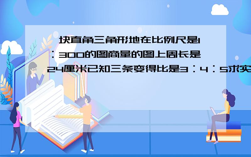 一块直角三角形地在比例尺是1：300的图商量的图上周长是24厘米已知三条变得比是3：4：5求实际面积