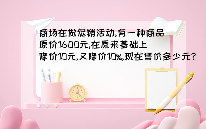 商场在做促销活动,有一种商品原价1600元,在原来基础上降价10元,又降价10%,现在售价多少元?