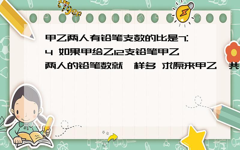 甲乙两人有铅笔支数的比是7:4 如果甲给乙12支铅笔甲乙两人的铅笔数就一样多 求原来甲乙一共有铅笔多少只对了我要的是算除法的 不要解方程的