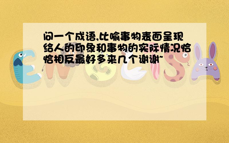 问一个成语,比喻事物表面呈现给人的印象和事物的实际情况恰恰相反最好多来几个谢谢~