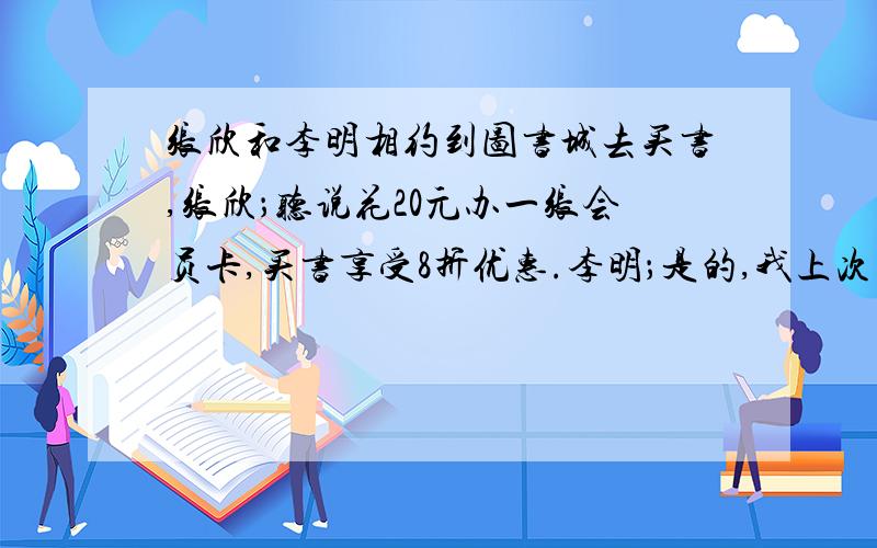 张欣和李明相约到图书城去买书,张欣；听说花20元办一张会员卡,买书享受8折优惠.李明；是的,我上次买了几本书,加上办卡的费用,还省了12元,求出李明上次买书的原价