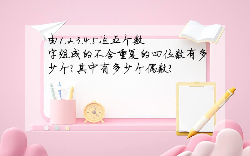 由1.2.3.4.5这五个数字组成的不含重复的四位数有多少个?其中有多少个偶数?