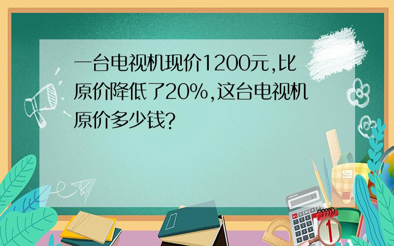 一台电视机现价1200元,比原价降低了20%,这台电视机原价多少钱?