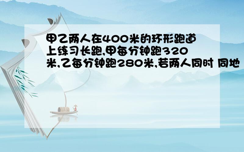 甲乙两人在400米的环形跑道上练习长跑,甲每分钟跑320米,乙每分钟跑280米,若两人同时 同地 反向出发,几分钟后第一次相遇?几分钟后第二次相遇?几分钟后第n次相遇?