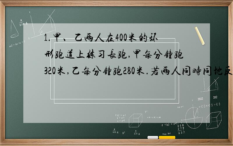 1.甲、乙两人在400米的环形跑道上练习长跑,甲每分钟跑320米,乙每分钟跑280米.若两人同时同地反向出发,几分钟后第一次相遇?几分钟后第二次相遇?几分钟后第N次相遇?若两人同时同地同向出发