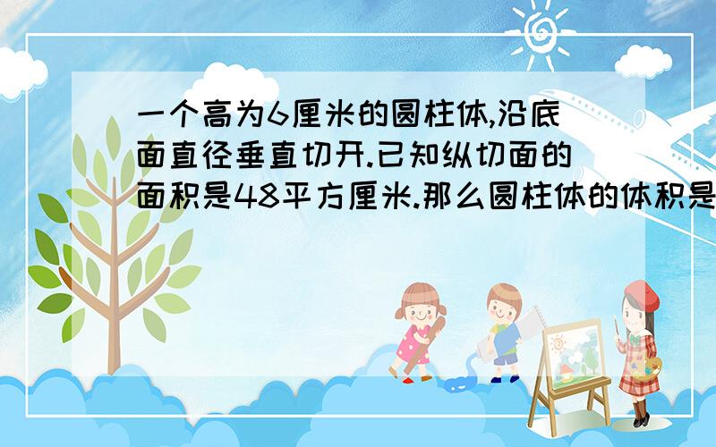 一个高为6厘米的圆柱体,沿底面直径垂直切开.已知纵切面的面积是48平方厘米.那么圆柱体的体积是多少?小辣！你回答我肯定会采纳的哦！