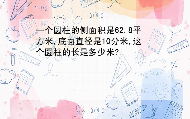 一个圆柱的侧面积是62.8平方米,底面直径是10分米,这个圆柱的长是多少米?