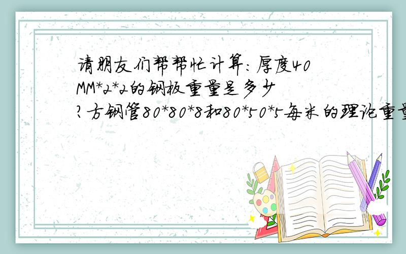 请朋友们帮帮忙计算:厚度40MM*2*2的钢板重量是多少?方钢管80*80*8和80*50*5每米的理论重量是多少?你以前回答的问题,第三题答案好像是错的,我算出来怎么和你的答案对不上呢?80*80*8的意思是80毫
