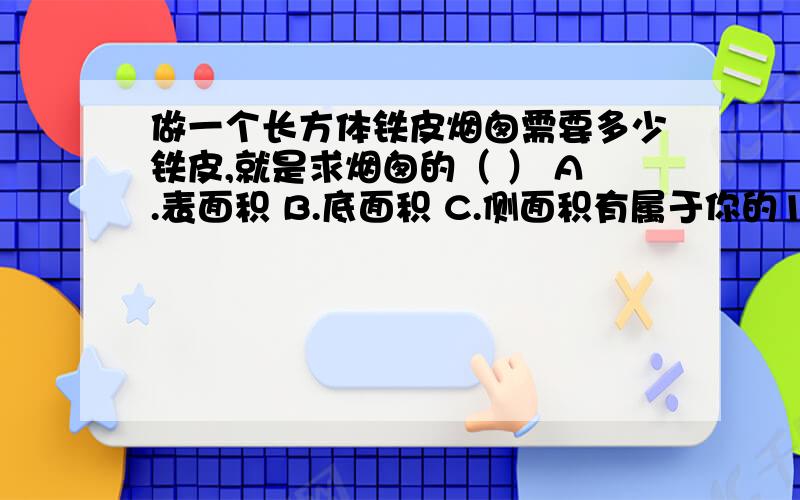 做一个长方体铁皮烟囱需要多少铁皮,就是求烟囱的（ ） A.表面积 B.底面积 C.侧面积有属于你的10财富.到底是哪个呀这个······我真是没法选了