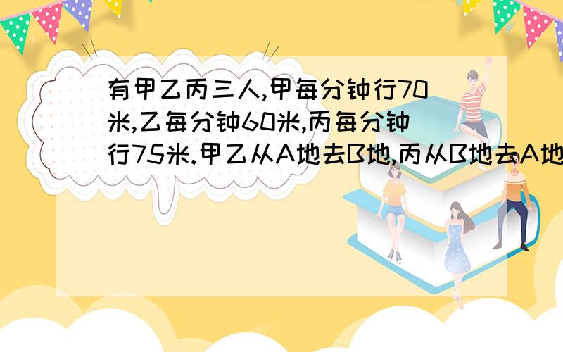 有甲乙丙三人,甲每分钟行70米,乙每分钟60米,丙每分钟行75米.甲乙从A地去B地,丙从B地去A地,三个同时出发.丙遇到甲8分钟后再遇到乙.A、B两地相距多少千米?