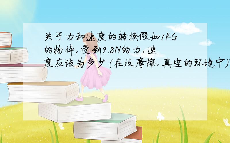 关于力和速度的转换假如1KG的物体,受到9.8N的力,速度应该为多少(在没摩擦,真空的环境中)有没有一个公式的?那反过来,加入1KG的物品,以时速100KM,撞到一面墙上,那面墙受到的力是多少?