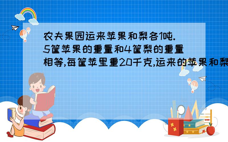 农夫果园运来苹果和梨各1吨.5筐苹果的重量和4筐梨的重量相等,每筐苹里重20千克,运来的苹果和梨各是多少?