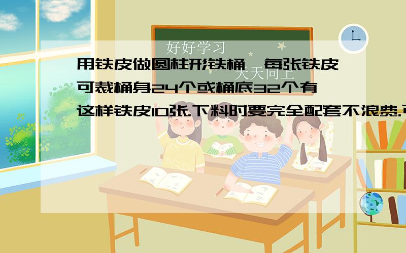 用铁皮做圆柱形铁桶,每张铁皮可裁桶身24个或桶底32个有这样铁皮10张.下料时要完全配套不浪费.可以做多少个油桶?