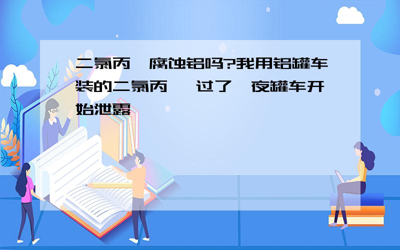 二氯丙烷腐蚀铝吗?我用铝罐车装的二氯丙烷 过了一夜罐车开始泄露