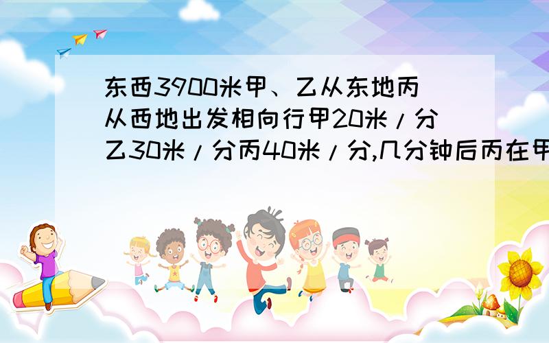 东西3900米甲、乙从东地丙从西地出发相向行甲20米/分乙30米/分丙40米/分,几分钟后丙在甲乙间的中点处?