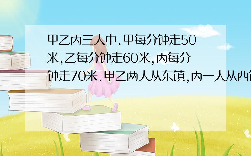 甲乙丙三人中,甲每分钟走50米,乙每分钟走60米,丙每分钟走70米.甲乙两人从东镇,丙一人从西镇相向出发丙遇到乙后2分钟再遇到甲,两镇距离的四分之一是多少米?