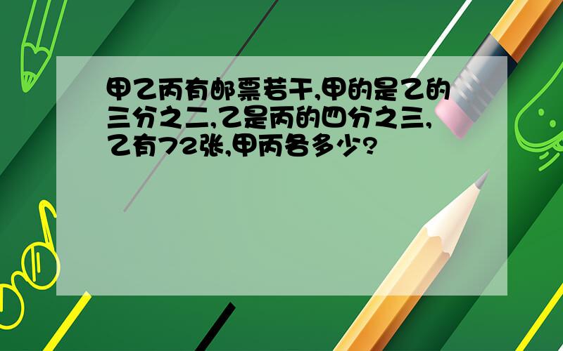 甲乙丙有邮票若干,甲的是乙的三分之二,乙是丙的四分之三,乙有72张,甲丙各多少?