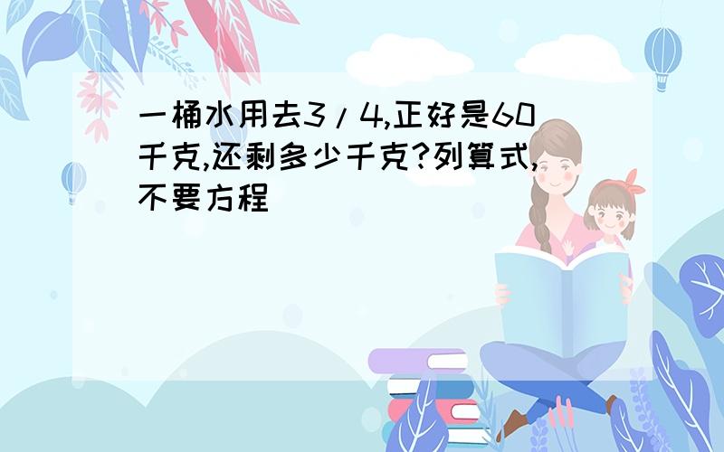 一桶水用去3/4,正好是60千克,还剩多少千克?列算式,不要方程