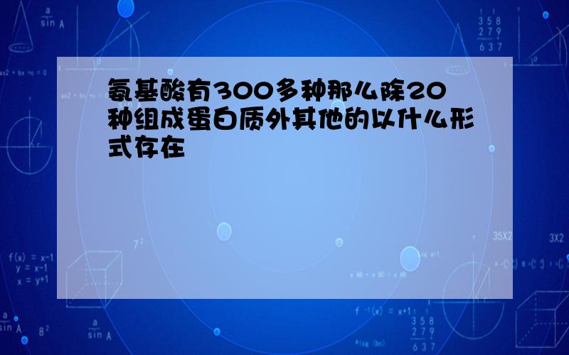 氨基酸有300多种那么除20种组成蛋白质外其他的以什么形式存在