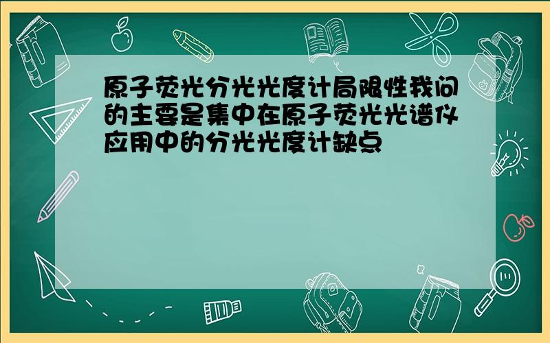 原子荧光分光光度计局限性我问的主要是集中在原子荧光光谱仪应用中的分光光度计缺点