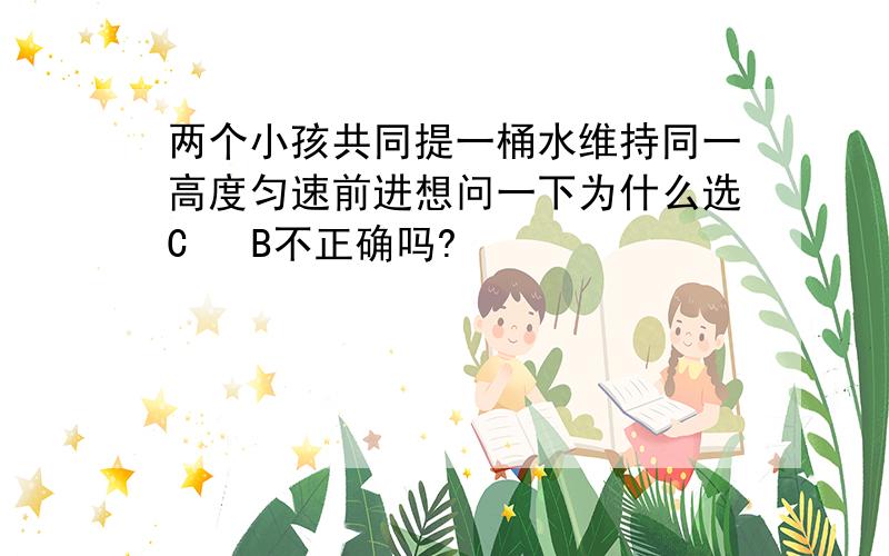 两个小孩共同提一桶水维持同一高度匀速前进想问一下为什么选C   B不正确吗?