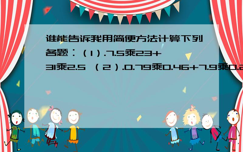 谁能告诉我用简便方法计算下列各题：（1）.7.5乘23+31乘2.5 （2）.0.79乘0.46+7.9乘0.24+11.4乘0.079我之所以怎么做是因为我才上小学,各位大哥哥大姐姐帮帮忙啊,不然我就要挨打啦!