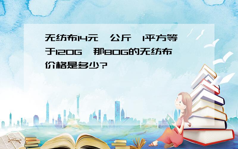 无纺布14元一公斤,1平方等于120G,那80G的无纺布价格是多少?