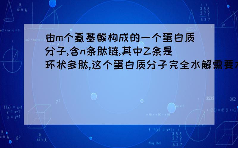 由m个氨基酸构成的一个蛋白质分子,含n条肽链,其中Z条是环状多肽,这个蛋白质分子完全水解需要水分子数为（）