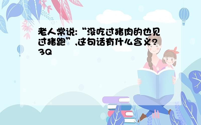 老人常说:“没吃过猪肉的也见过猪跑”,这句话有什么含义?3Q