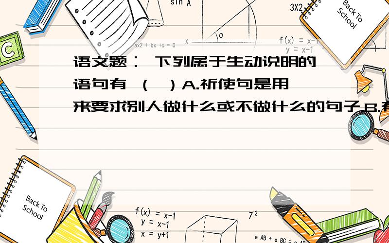 语文题： 下列属于生动说明的语句有 （ ）A.祈使句是用来要求别人做什么或不做什么的句子.B.有种樱草,在普通温度下花是红色,在摄氏三十度的暗室里就变成白色了.C.这些石刻狮子,有的母