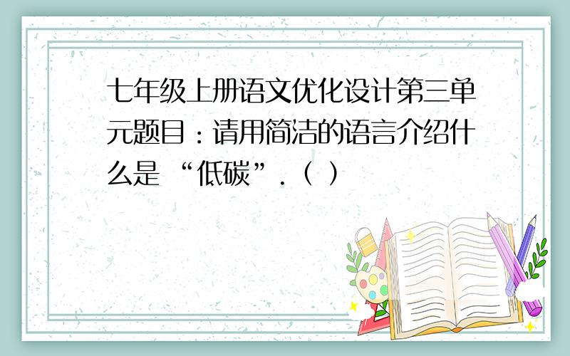 七年级上册语文优化设计第三单元题目：请用简洁的语言介绍什么是 “低碳”.（ ）