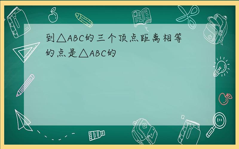到△ABC的三个顶点距离相等的点是△ABC的