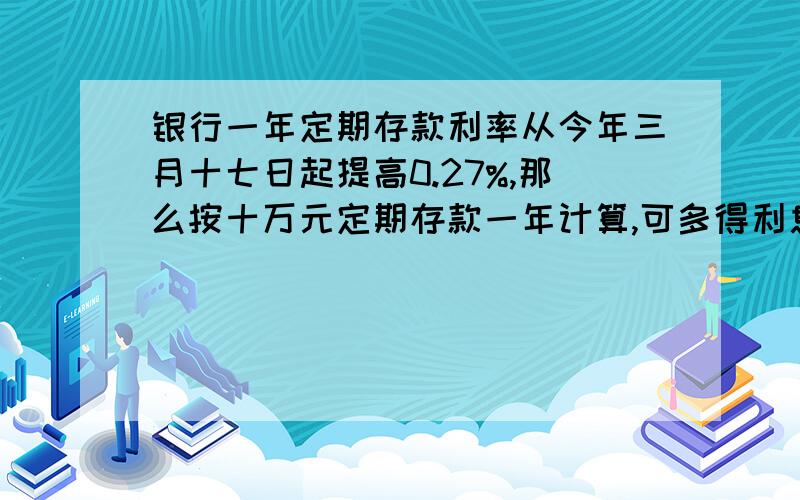 银行一年定期存款利率从今年三月十七日起提高0.27%,那么按十万元定期存款一年计算,可多得利息（扣除20%利息说）多少元?