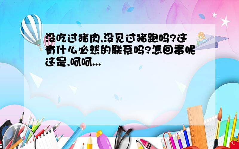 没吃过猪肉,没见过猪跑吗?这有什么必然的联系吗?怎回事呢这是,呵呵...