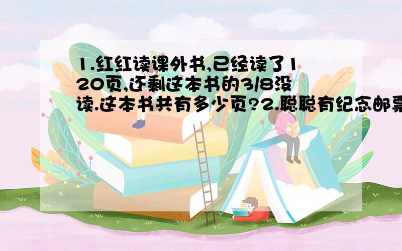 1.红红读课外书,已经读了120页,还剩这本书的3/8没读.这本书共有多少页?2.聪聪有纪念邮票60枚,特种邮票比纪念邮票多1/5.特种邮票有多少枚?3.一块正方形钢板,周长是16/25.它的边长是多少米?它