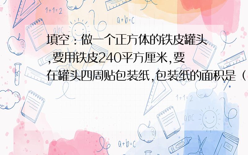 填空：做一个正方体的铁皮罐头,要用铁皮240平方厘米,要在罐头四周贴包装纸,包装纸的面积是（）平方厘米.