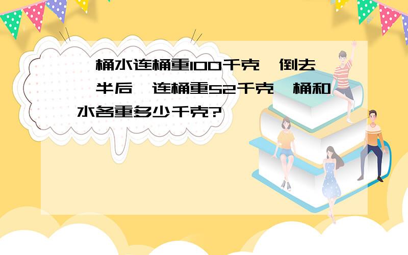 一桶水连桶重100千克,倒去一半后,连桶重52千克,桶和水各重多少千克?