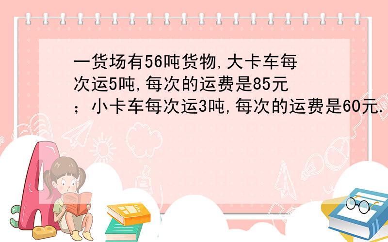 一货场有56吨货物,大卡车每次运5吨,每次的运费是85元；小卡车每次运3吨,每次的运费是60元.要使运费最省,需用大卡车（ ）辆,小卡车（ ）辆?