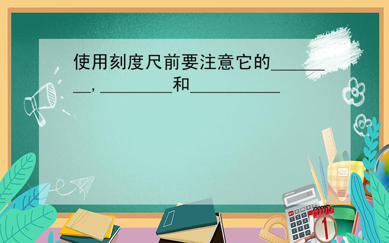 使用刻度尺前要注意它的＿＿＿＿,＿＿＿＿和＿＿＿＿＿