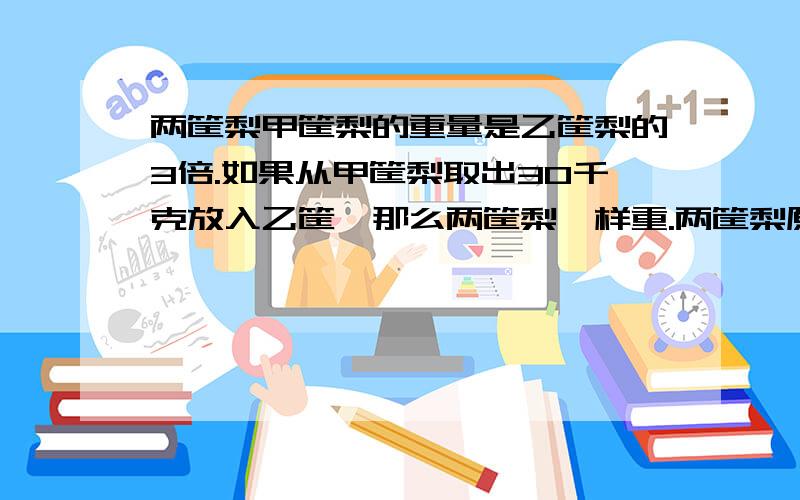 两筐梨甲筐梨的重量是乙筐梨的3倍.如果从甲筐梨取出30千克放入乙筐,那么两筐梨一样重.两筐梨原来各有多少千克?