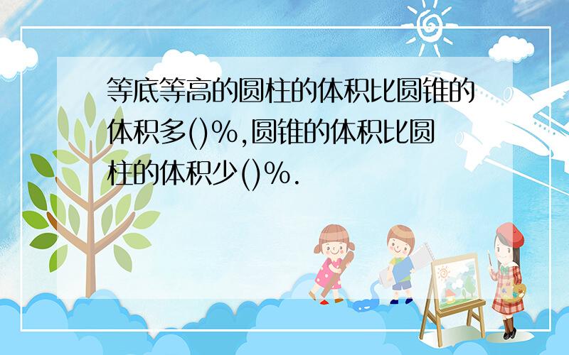 等底等高的圆柱的体积比圆锥的体积多()%,圆锥的体积比圆柱的体积少()%.