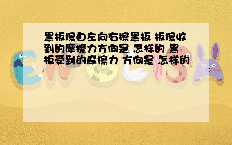 黑板擦自左向右擦黑板 板擦收到的摩擦力方向是 怎样的 黑板受到的摩擦力 方向是 怎样的