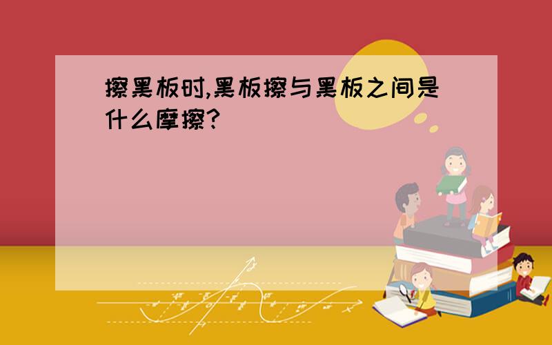 擦黑板时,黑板擦与黑板之间是什么摩擦?