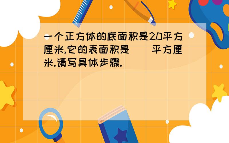 一个正方体的底面积是20平方厘米,它的表面积是（）平方厘米.请写具体步骤.